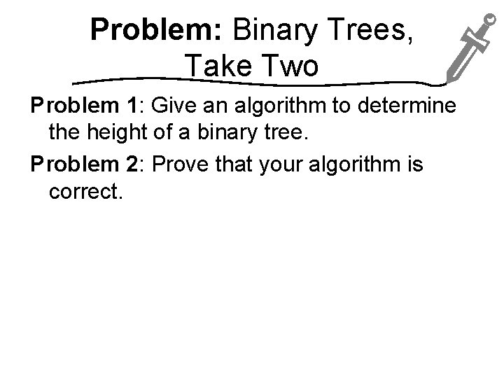 Problem: Binary Trees, Take Two Problem 1: Give an algorithm to determine the height