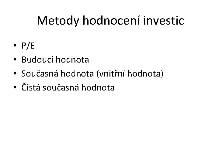 Metody hodnocení investic • • P/E Budoucí hodnota Současná hodnota (vnitřní hodnota) Čistá současná