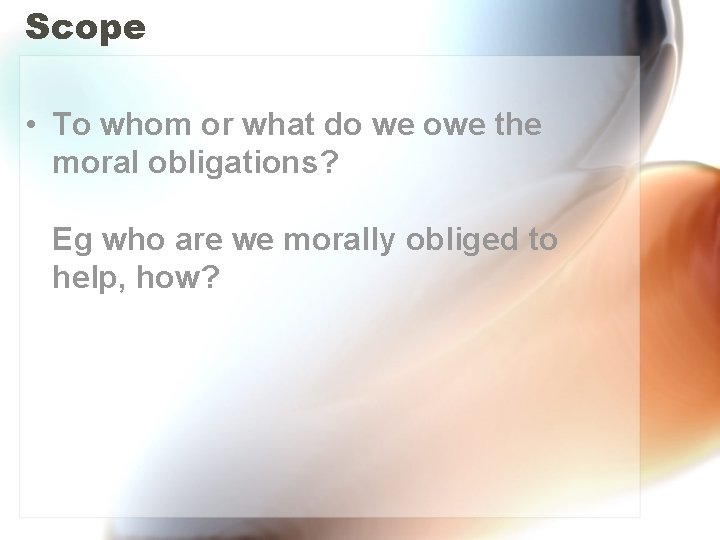 Scope • To whom or what do we owe the moral obligations? Eg who