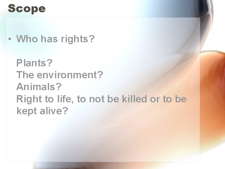 Scope • Who has rights? Plants? The environment? Animals? Right to life, to not