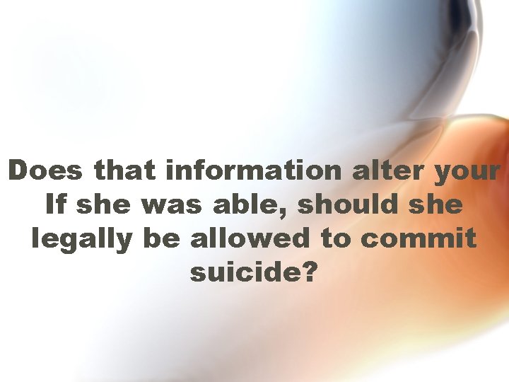 Does that information alter your If she was able, should she legally be allowed