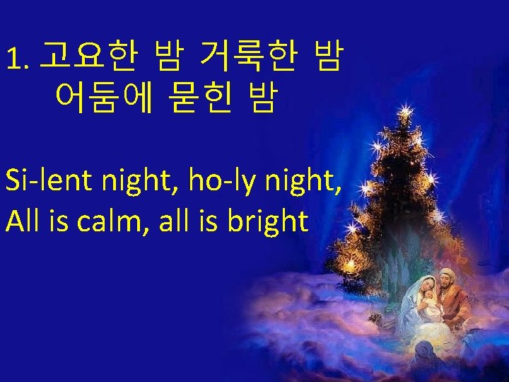 1. 고요한 밤 거룩한 밤 어둠에 묻힌 밤 Si-lent night, ho-ly night, All is