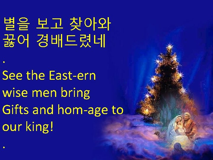 별을 보고 찾아와 꿇어 경배드렸네. See the East-ern wise men bring Gifts and hom-age