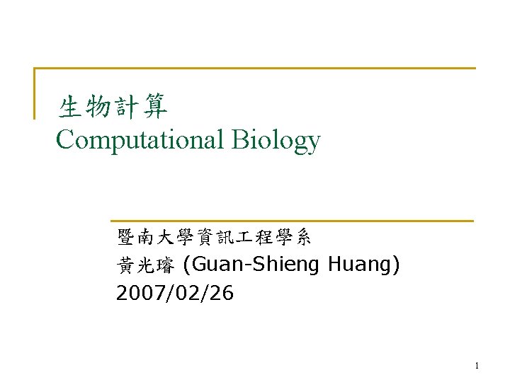 生物計算 Computational Biology 暨南大學資訊 程學系 黃光璿 (Guan-Shieng Huang) 2007/02/26 1 