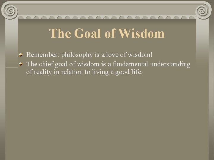 The Goal of Wisdom Remember: philosophy is a love of wisdom! The chief goal The Goal of Wisdom Remember: philosophy is a love of wisdom! The chief goal