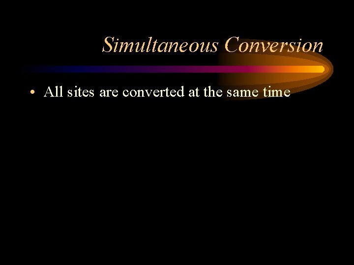 Simultaneous Conversion • All sites are converted at the same time 