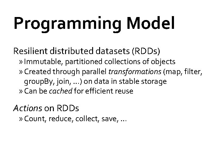 Programming Model Resilient distributed datasets (RDDs) » Immutable, partitioned collections of objects » Created