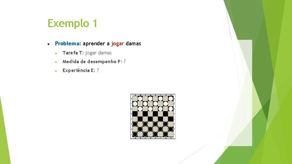 Exemplo 1 Problema: aprender a jogar damas Tarefa T: jogar damas Medida de desempenho