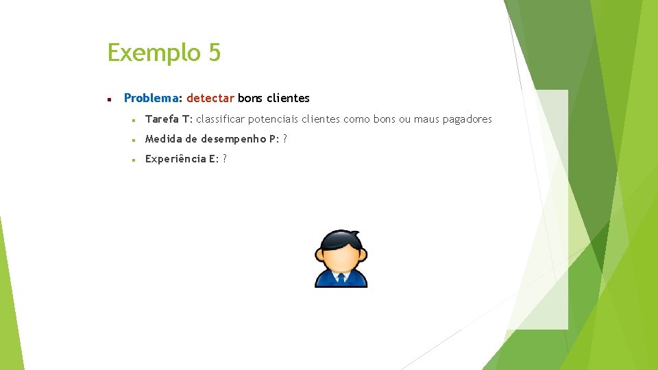 Exemplo 5 Problema: detectar bons clientes Tarefa T: classificar potenciais clientes como bons ou