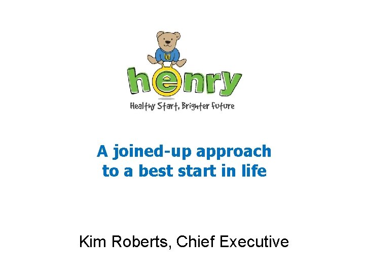 A joined-up approach to a best start in life Kim Roberts, Chief Executive 