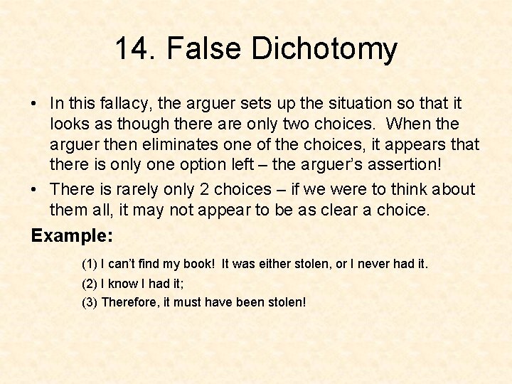 14. False Dichotomy • In this fallacy, the arguer sets up the situation so