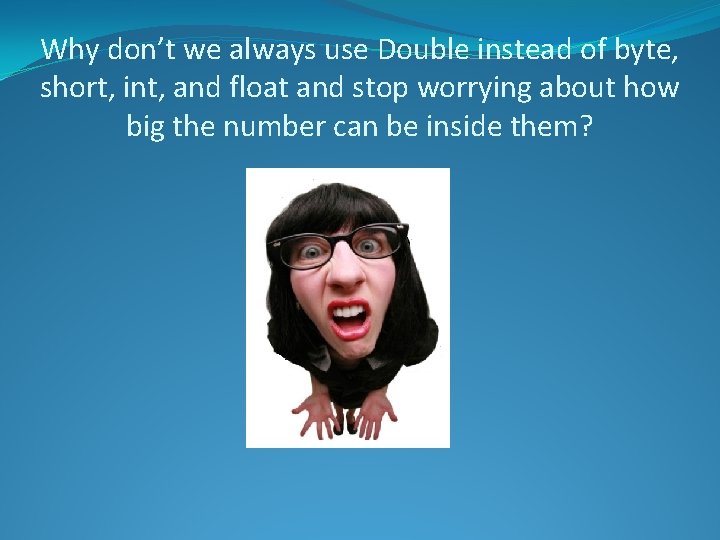 Why don’t we always use Double instead of byte, short, int, and float and