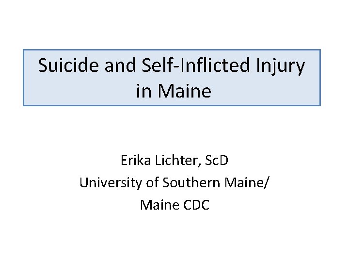 Suicide and Self-Inflicted Injury in Maine Erika Lichter, Sc. D University of Southern Maine/