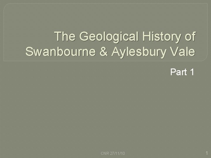 The Geological History of Swanbourne & Aylesbury Vale Part 1 CNR 27/11/10 1 