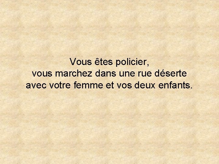 Vous êtes policier, vous marchez dans une rue déserte avec votre femme et vos