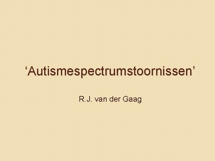 ‘Autismespectrumstoornissen’ R. J. van der Gaag 