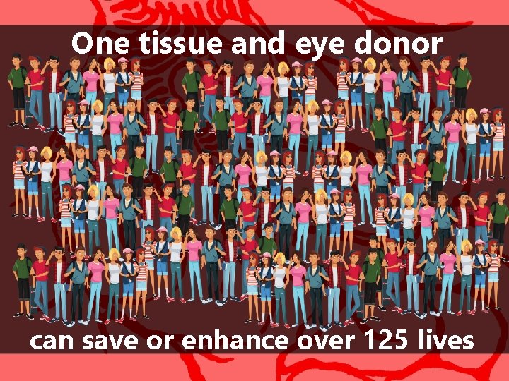 One tissue and eye donor can save or enhance over 125 lives 