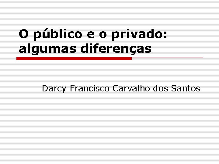 O público e o privado: algumas diferenças Darcy Francisco Carvalho dos Santos 