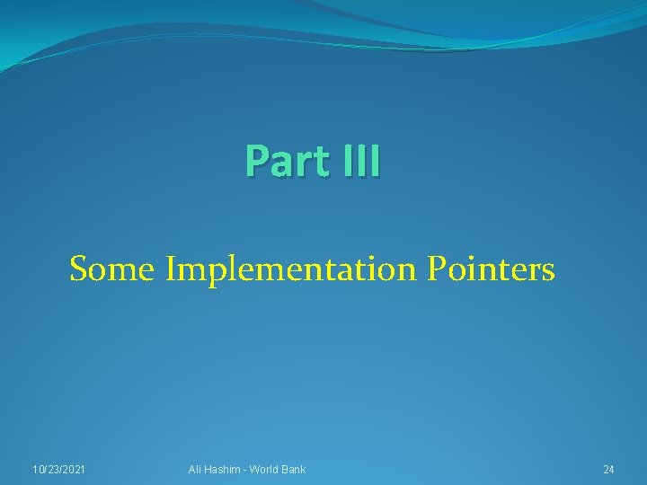 Part III Some Implementation Pointers 10/23/2021 Ali Hashim - World Bank 24 