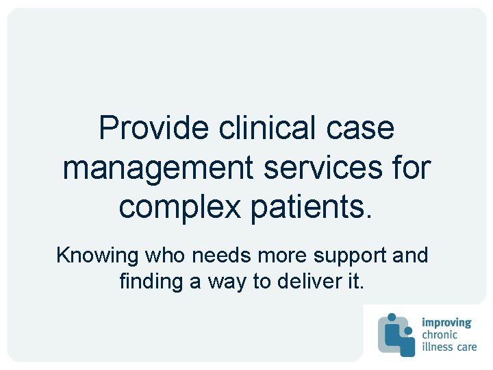 Provide clinical case management services for complex patients. Knowing who needs more support and