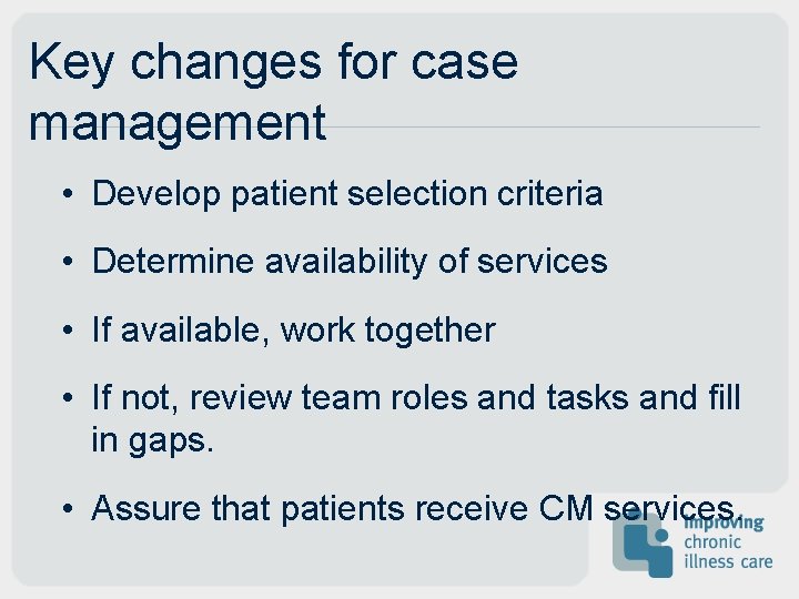 Key changes for case management • Develop patient selection criteria • Determine availability of