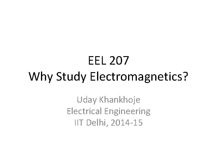 EEL 207 Why Study Electromagnetics? Uday Khankhoje Electrical Engineering IIT Delhi, 2014 -15 