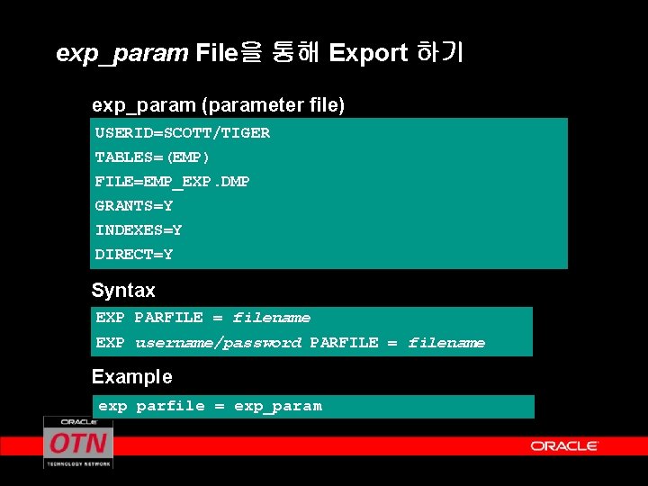 exp_param File을 통해 Export 하기 exp_param (parameter file) USERID=SCOTT/TIGER TABLES=(EMP) FILE=EMP_EXP. DMP GRANTS=Y INDEXES=Y