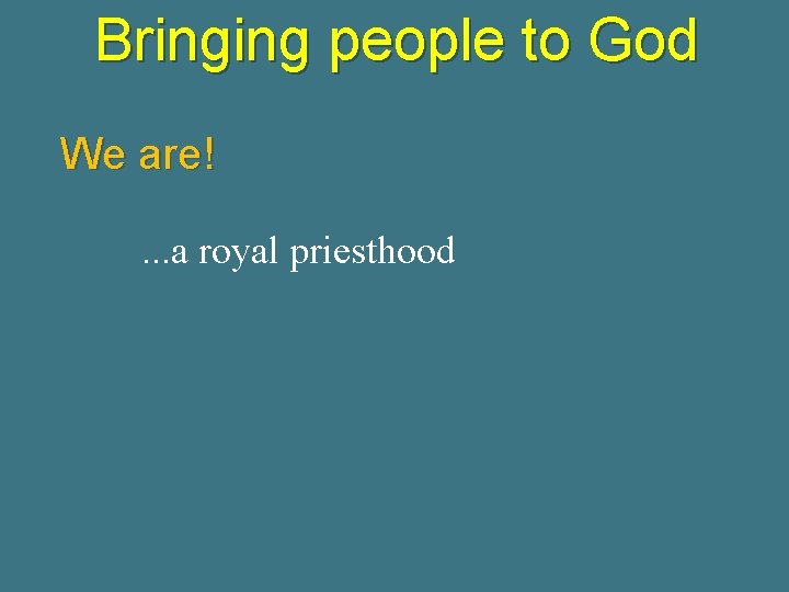 Bringing people to God We are!. . . a royal priesthood 