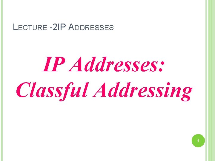 LECTURE -2 IP ADDRESSES IP Addresses: Classful Addressing 1 
