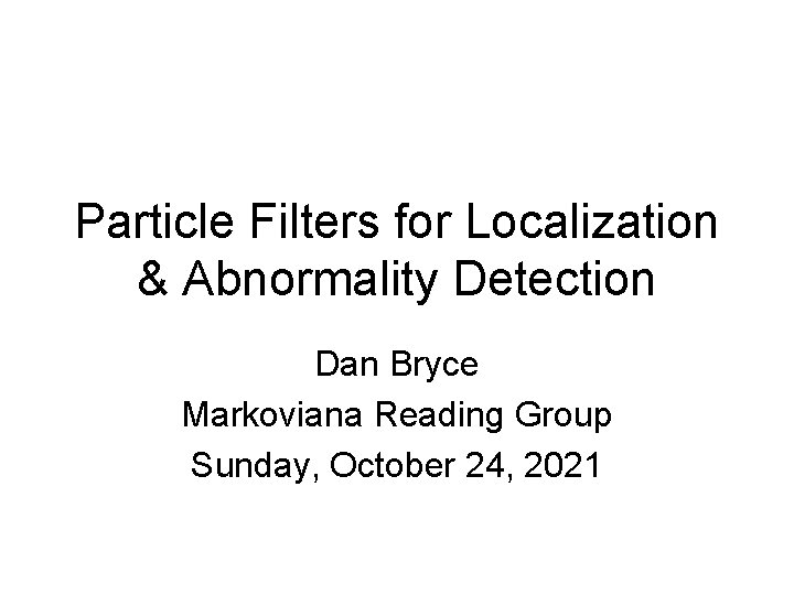 Particle Filters for Localization & Abnormality Detection Dan Bryce Markoviana Reading Group Sunday, October