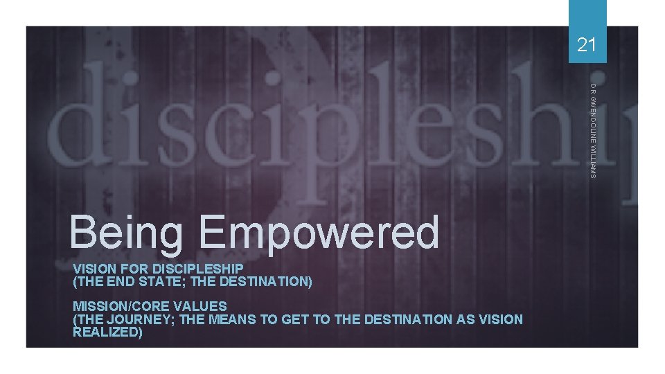 21 DR GWENDOLINE WILLIAMS Being Empowered VISION FOR DISCIPLESHIP (THE END STATE; THE DESTINATION)