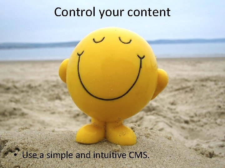 Control your content • Use a simple and intuitive CMS. 