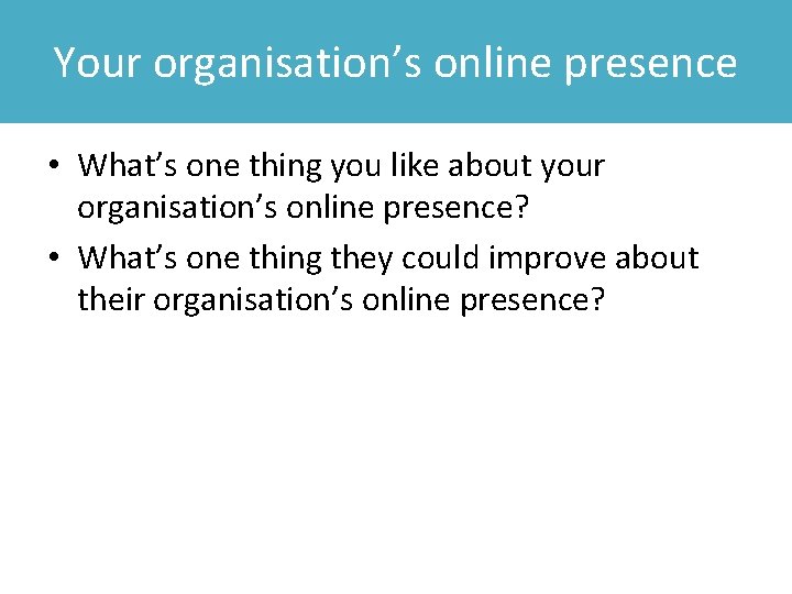 Your organisation’s online presence • What’s one thing you like about your organisation’s online