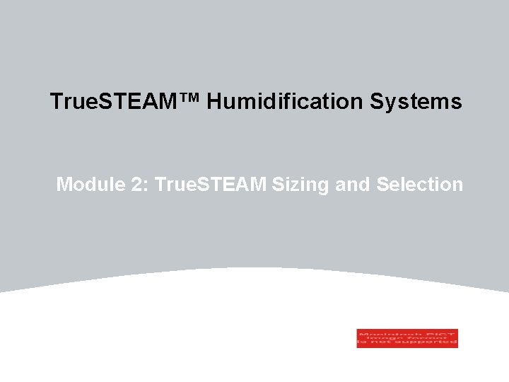 True. STEAM™ Humidification Systems Module 2: True. STEAM Sizing and Selection 