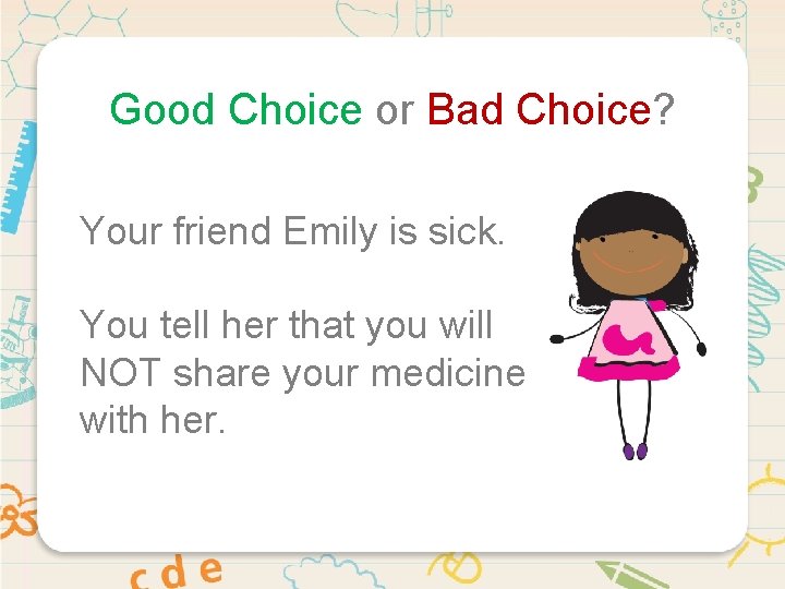 Good Choice or Bad Choice? Your friend Emily is sick. You tell her that