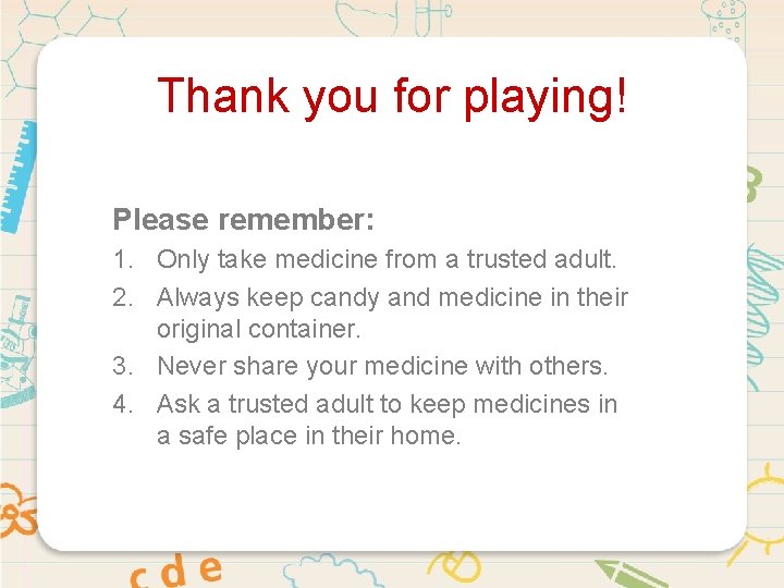 Thank you for playing! Please remember: 1. Only take medicine from a trusted adult.