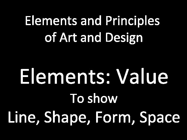 Elements and Principles of Art and Design Elements: Value To show Line, Shape, Form,