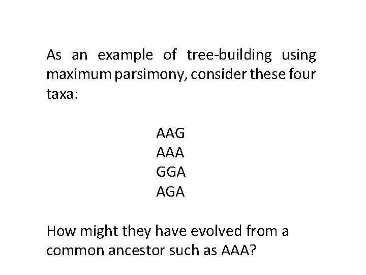 As an example of tree-building using maximum parsimony, consider these four taxa: AAG AAA