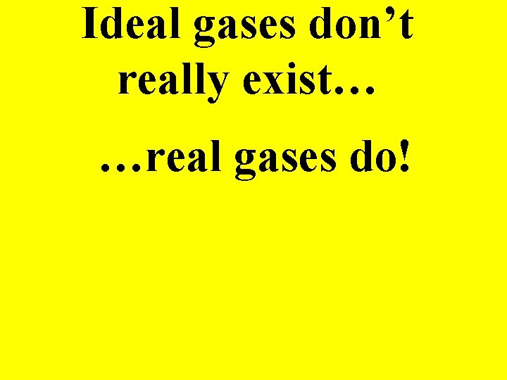 Ideal gases don’t really exist… …real gases do! 