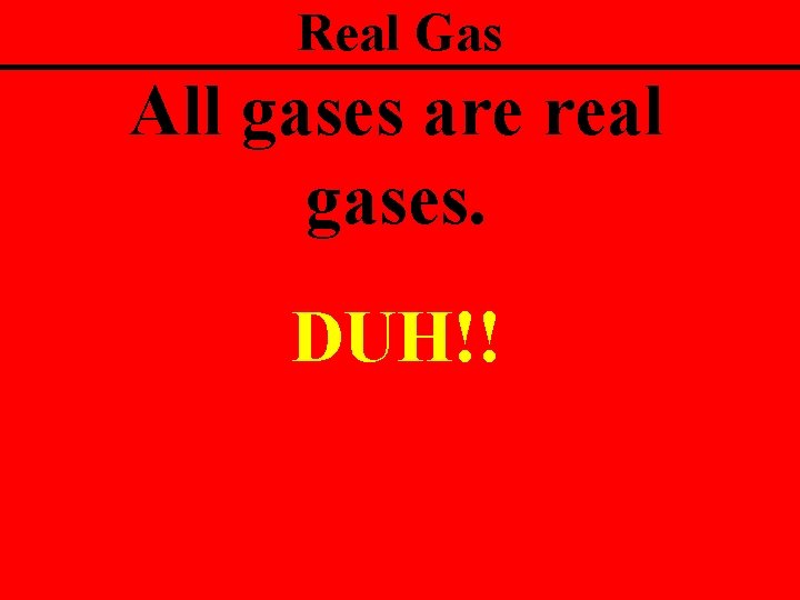 Real Gas All gases are real gases. DUH!! 