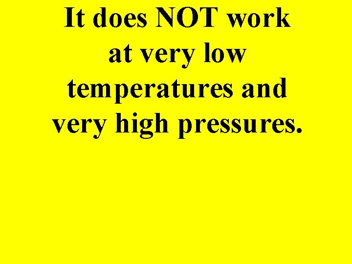 It does NOT work at very low temperatures and very high pressures. 