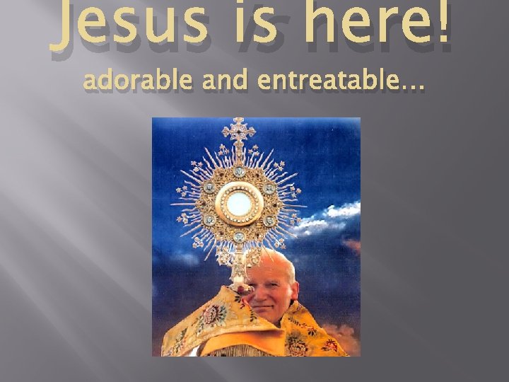 Jesus is here! adorable and entreatable… 