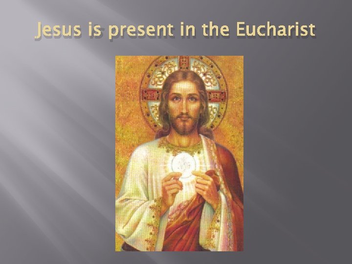 Jesus is present in the Eucharist 