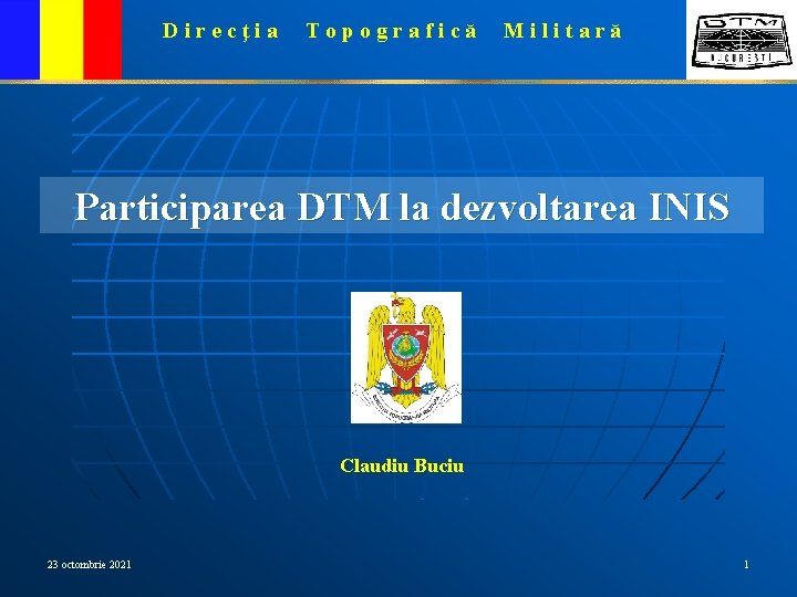 Direcţia Topografică Militară Participarea DTM la dezvoltarea INIS Claudiu Buciu 23 octombrie 2021 1