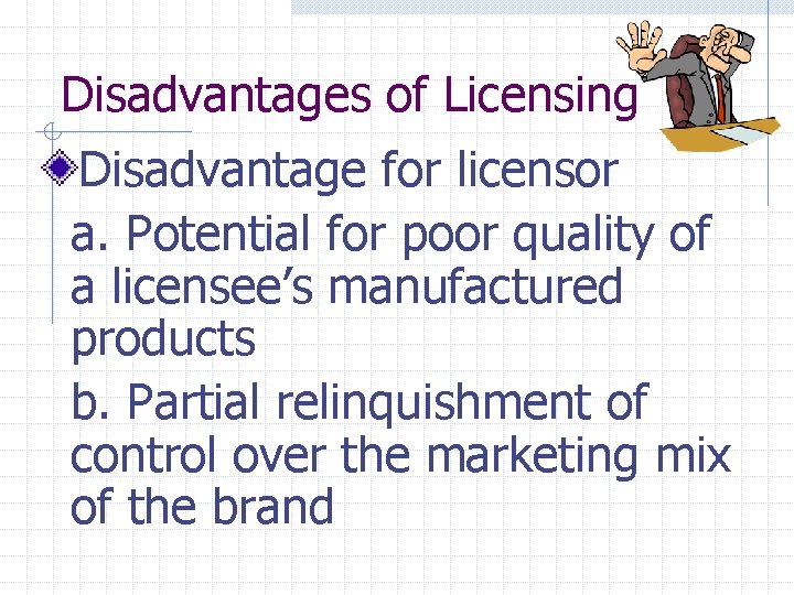 Disadvantages of Licensing Disadvantage for licensor a. Potential for poor quality of a licensee’s
