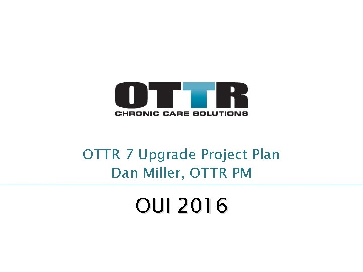 OTTR 7 Upgrade Project Plan Dan Miller, OTTR PM OUI 2016 