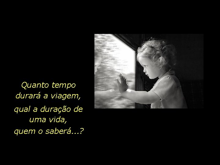 Quanto tempo durará a viagem, qual a duração de uma vida, quem o saberá.