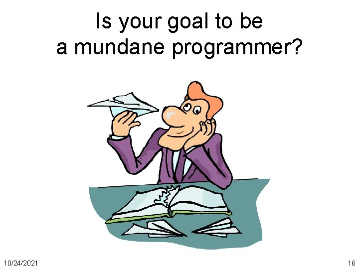 Is your goal to be a mundane programmer? 10/24/2021 16 