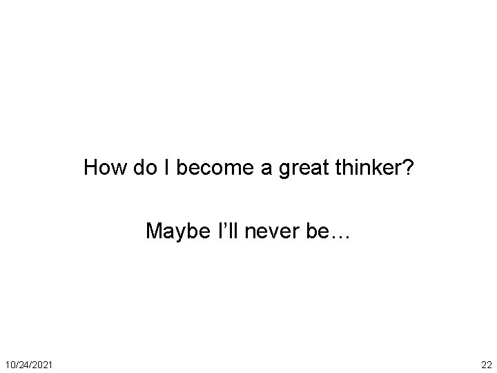 How do I become a great thinker? Maybe I’ll never be… 10/24/2021 22 