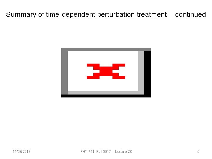 Summary of time-dependent perturbation treatment -- continued 11/06/2017 PHY 741 Fall 2017 -- Lecture